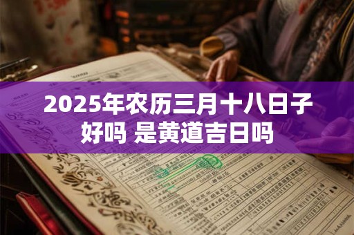 2025年农历三月十八日子好吗 是黄道吉日吗