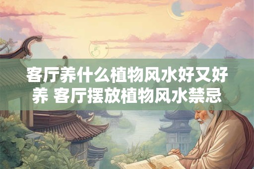 客厅养什么植物风水好又好养 客厅摆放植物风水禁忌
