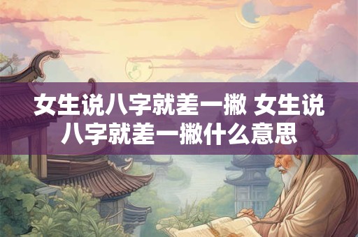 女生说八字就差一撇 女生说八字就差一撇什么意思 女生说八字就差一撇 女生说八字就差一撇什么意思