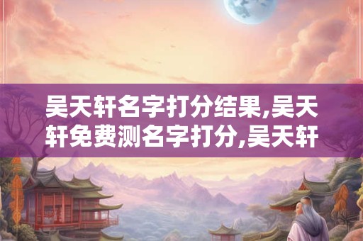 吴天轩名字打分结果,吴天轩免费测名字打分,吴天轩周易免费测名字打分