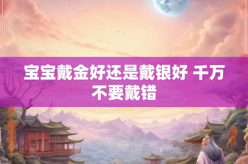 宝宝戴金好还是戴银好 千万不要戴错