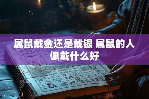 属鼠戴金还是戴银 属鼠的人佩戴什么好 属鼠戴金还是戴银 属鼠的人佩戴什么好