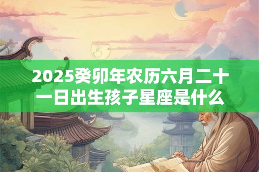 2026癸卯年农历六月二十一日出生孩子星座是什么