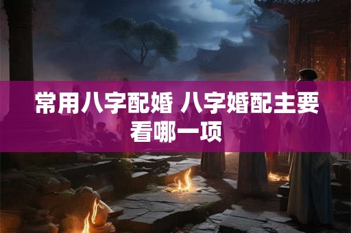 常用八字配婚 八字婚配主要看哪一项