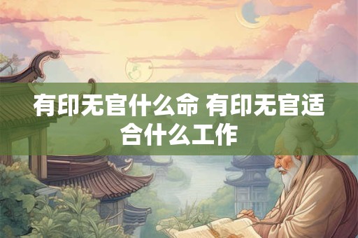 有印无官什么命 有印无官适合什么工作