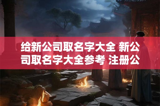 给新公司取名字大全 新公司取名字大全参考 注册公司名称大全