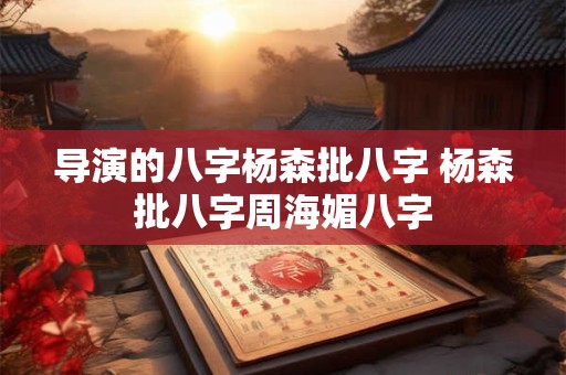 导演的八字杨森批八字 杨森批八字周海媚八字