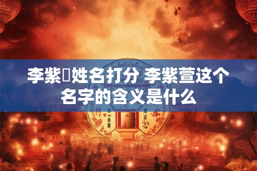 李紫瑄姓名打分 李紫萱这个名字的含义是什么