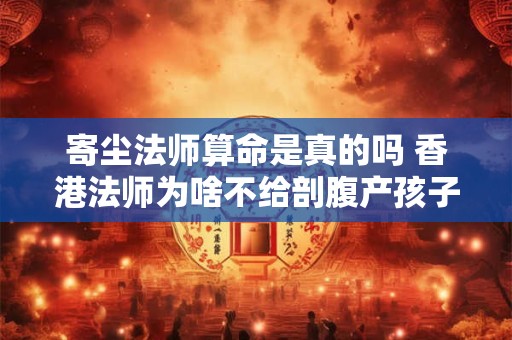 寄尘法师算命是真的吗 香港法师为啥不给剖腹产孩子算命