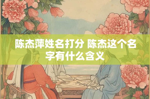 陈杰萍姓名打分 陈杰这个名字有什么含义