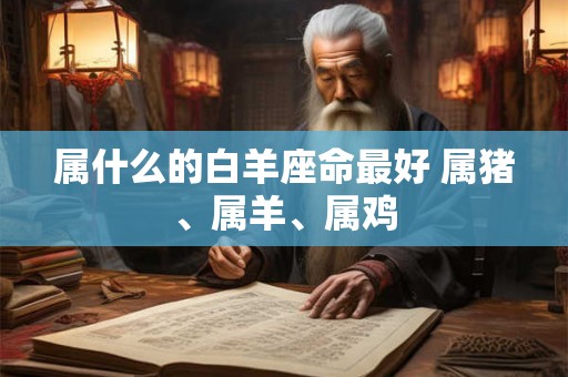 属什么的白羊座命最好 属猪、属羊、属鸡