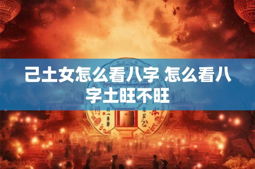 己土女怎么看八字 怎么看八字土旺不旺