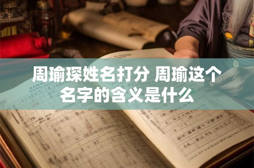 周瑜琛姓名打分 周瑜这个名字的含义是什么