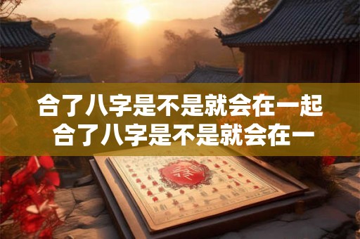合了八字是不是就会在一起 合了八字是不是就会在一起了呢