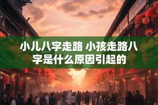 小儿八字走路 小孩走路八字是什么原因引起的
