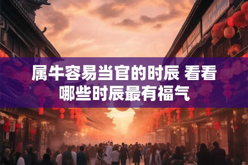 属牛容易当官的时辰 看看哪些时辰最有福气
