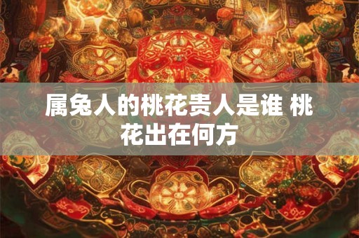属兔人的桃花贵人是谁 桃花出在何方