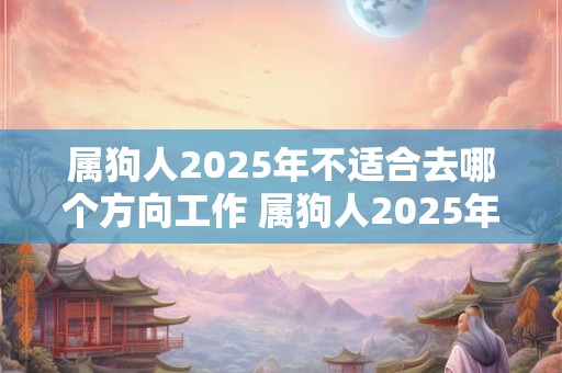 属狗人2025年不适合去哪个方向工作 属狗人2025年工作注意事项