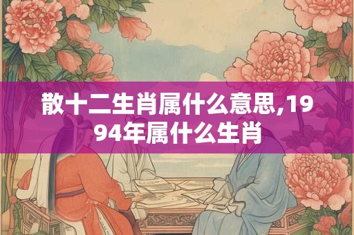 散十二生肖属什么意思,1994年属什么生肖