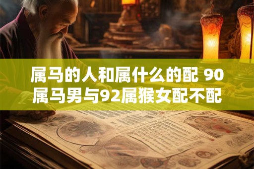 属马的人和属什么的配 90属马男与92属猴女配不配