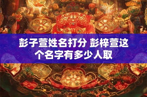 彭子萱姓名打分 彭梓萱这个名字有多少人取