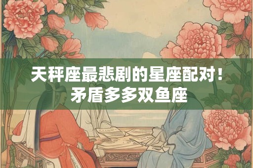 天秤座最悲剧的星座配对！ 矛盾多多双鱼座