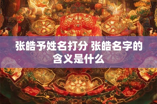 张皓予姓名打分 张皓名字的含义是什么