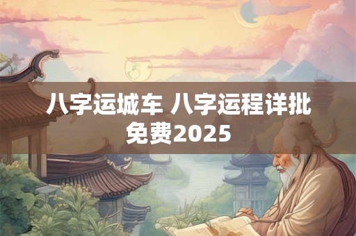 八字运城车 八字运程详批免费2025