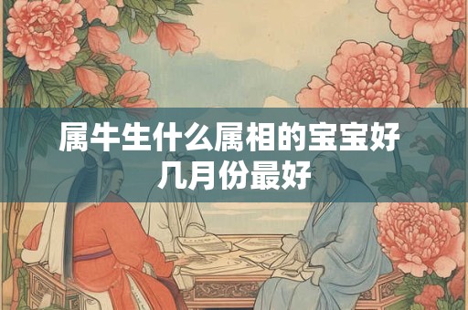 属牛生什么属相的宝宝好 几月份最好