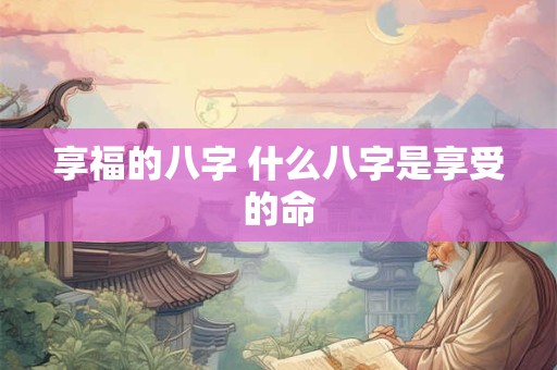 享福的八字 什么八字是享受的命