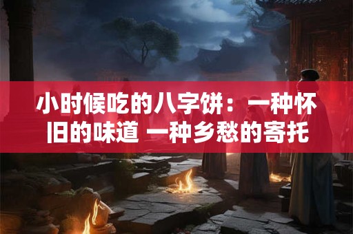 小时候吃的八字饼：一种怀旧的味道 一种乡愁的寄托