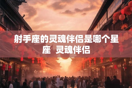 射手座的灵魂伴侣是哪个星座  灵魂伴侣