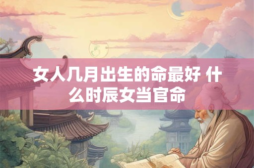 女人几月出生的命最好 什么时辰女当官命