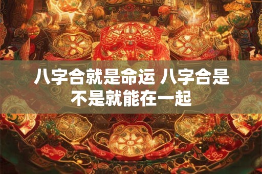 八字合就是命运 八字合是不是就能在一起