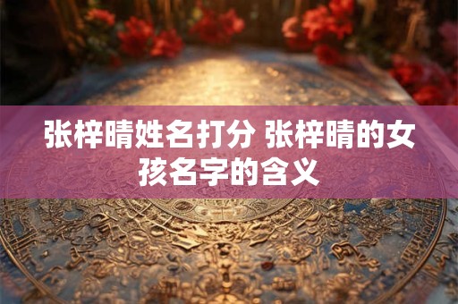 张梓晴姓名打分 张梓晴的女孩名字的含义