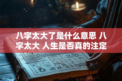 八字太大了是什么意思 八字太大 人生是否真的注定
