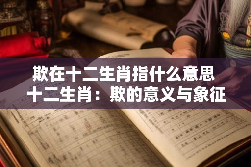 欺在十二生肖指什么意思 十二生肖:欺的意义与象征 欺在十二生肖指什么意思 十二生肖:欺的意义与象征