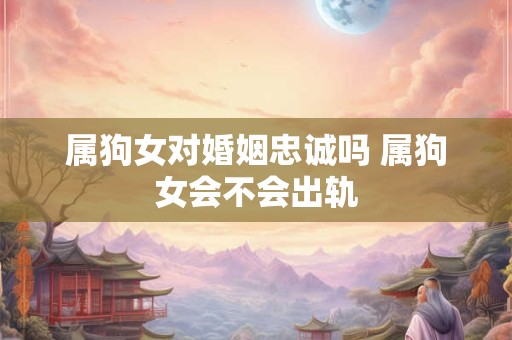 属狗女对婚姻忠诚吗 属狗女会不会出轨