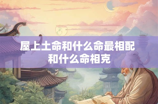 屋上土命和什么命最相配 和什么命相克