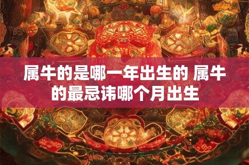 属牛的是哪一年出生的 属牛的最忌讳哪个月出生