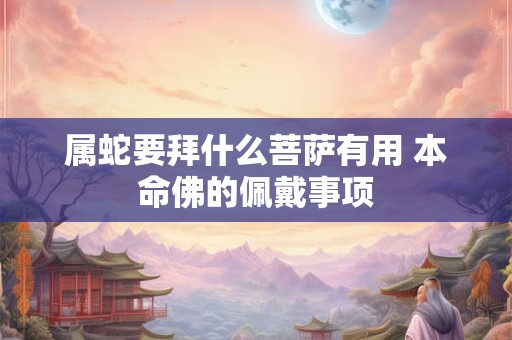 属蛇要拜什么菩萨有用 本命佛的佩戴事项