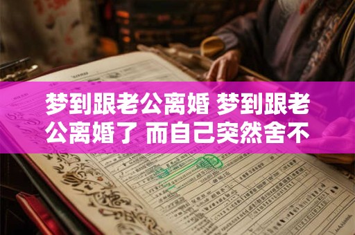 梦到跟老公离婚 梦到跟老公离婚了 而自己突然舍不得
