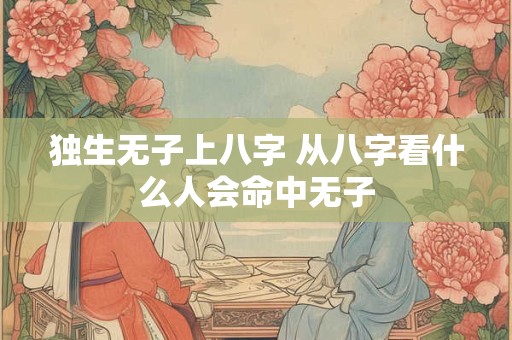 独生无子上八字 从八字看什么人会命中无子