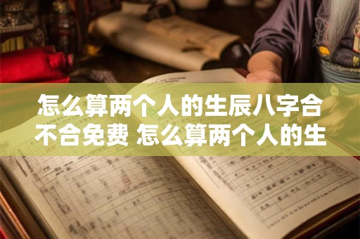怎么算两个人的生辰八字合不合免费 怎么算两个人的生辰八字合不合