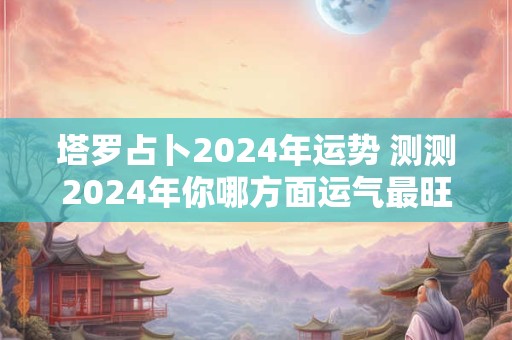 塔罗占卜2024年运势 测测2024年你哪方面运气最旺？