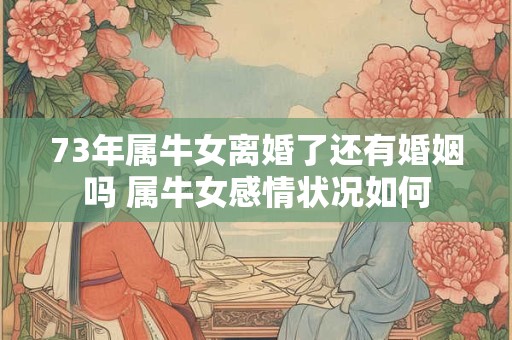 73年属牛女离婚了还有婚姻吗 属牛女感情状况如何