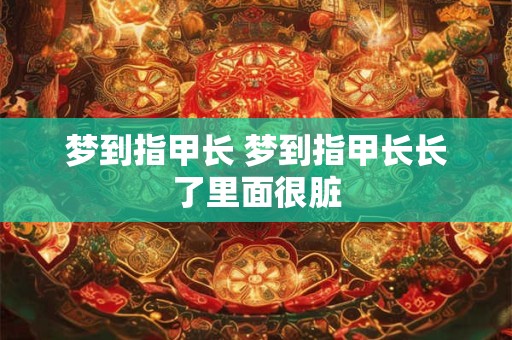 梦到指甲长 梦到指甲长长了里面很脏