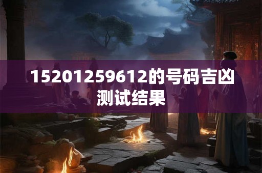 15201259612的号码吉凶测试结果