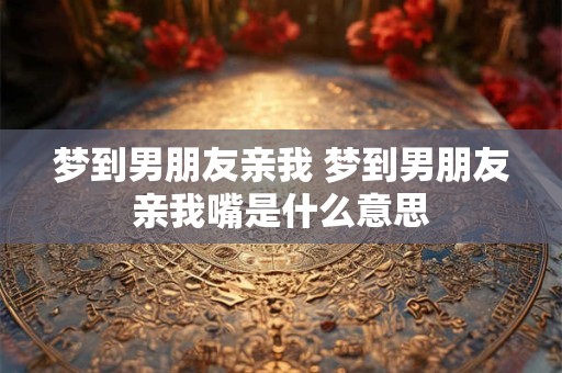 梦到男朋友亲我 梦到男朋友亲我嘴是什么意思