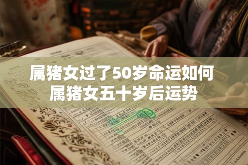 属猪女过了50岁命运如何 属猪女五十岁后运势